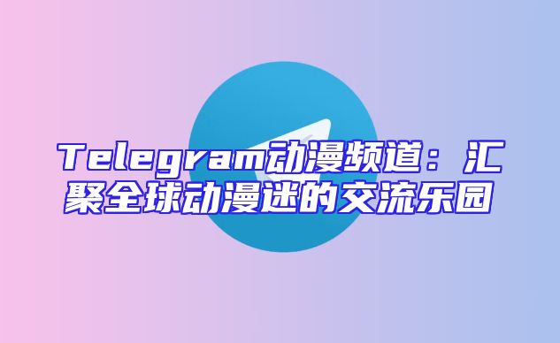Telegram动漫频道：汇聚全球动漫迷的交流乐园