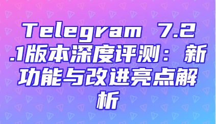Telegram 7.2.1版本深度评测：新功能与改进亮点解析