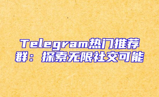 Telegram热门推荐群：探索无限社交可能