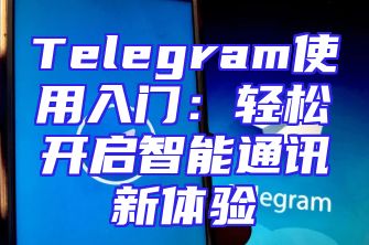 Telegram使用入门：轻松开启智能通讯新体验