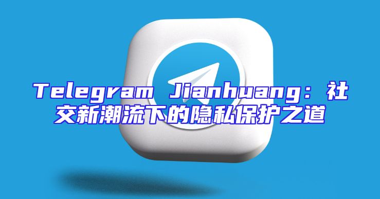 Telegram Jianhuang：社交新潮流下的隐私保护之道