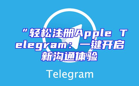 “轻松注册Apple Telegram：一键开启新沟通体验