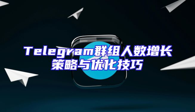 Telegram群组人数增长策略与优化技巧