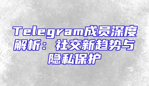 Telegram成员深度解析：社交新趋势与隐私保护