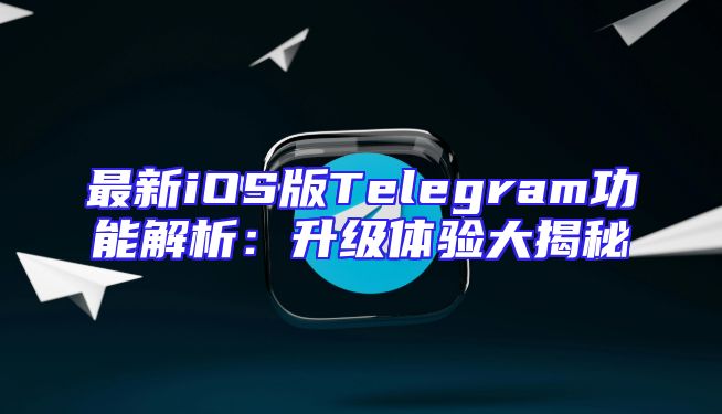 最新iOS版Telegram功能解析：升级体验大揭秘