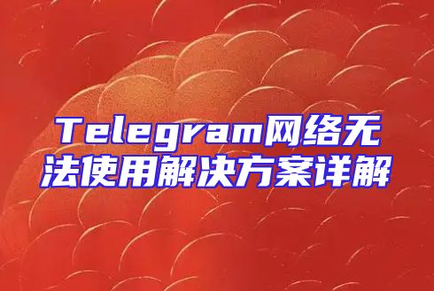 Telegram网络无法使用解决方案详解