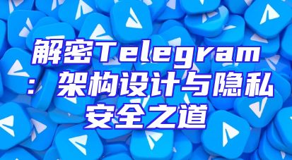解密Telegram：架构设计与隐私安全之道