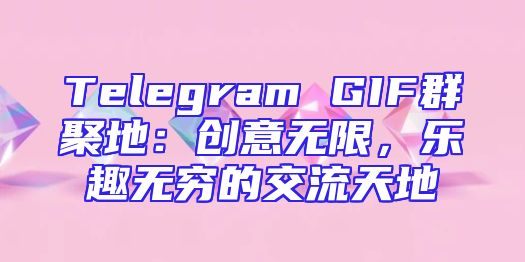 Telegram GIF群聚地：创意无限，乐趣无穷的交流天地