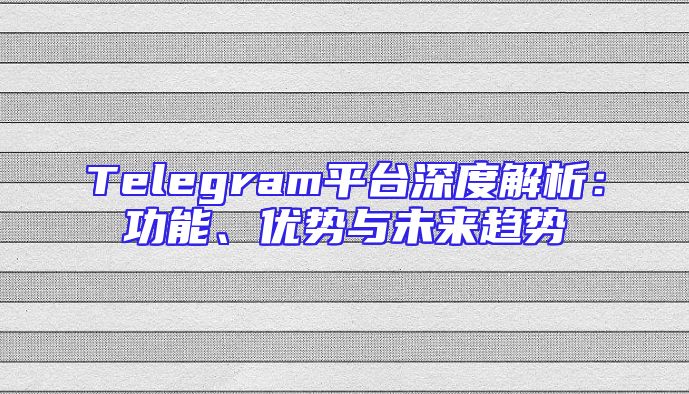 Telegram平台深度解析：功能、优势与未来趋势
