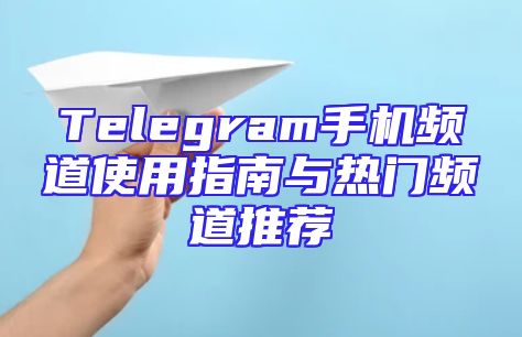 Telegram手机频道使用指南与热门频道推荐