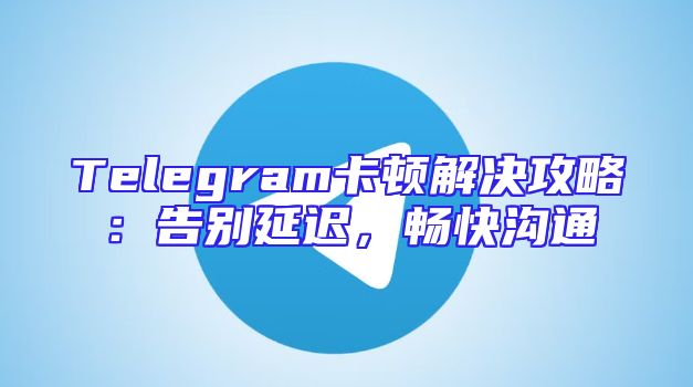 Telegram卡顿解决攻略：告别延迟，畅快沟通