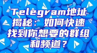 Telegram地址揭秘：如何快速找到你想要的群组和频道？