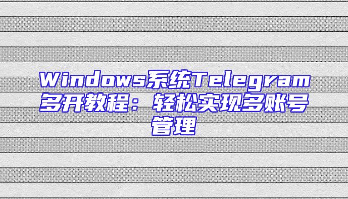 Windows系统Telegram多开教程：轻松实现多账号管理