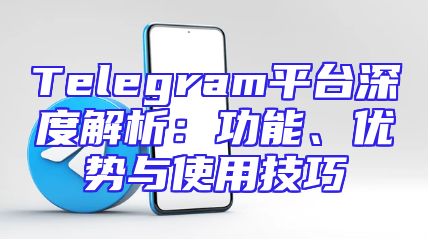 Telegram平台深度解析：功能、优势与使用技巧