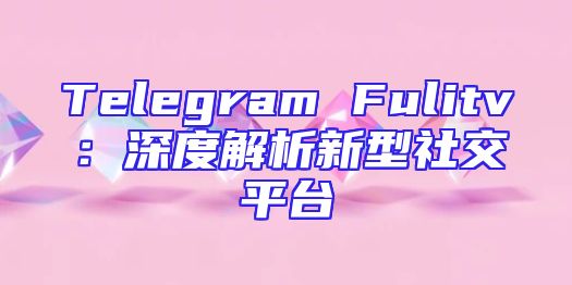 Telegram Fulitv：深度解析新型社交平台