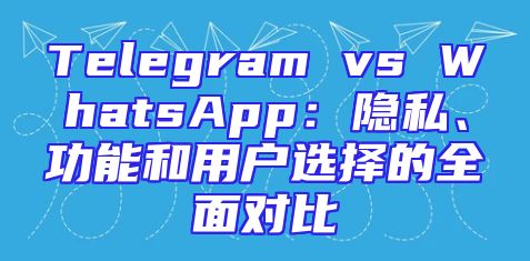 Telegram vs WhatsApp：隐私、功能和用户选择的全面对比
