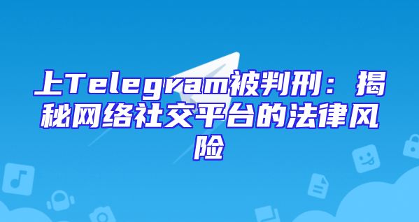 上Telegram被判刑：揭秘网络社交平台的法律风险
