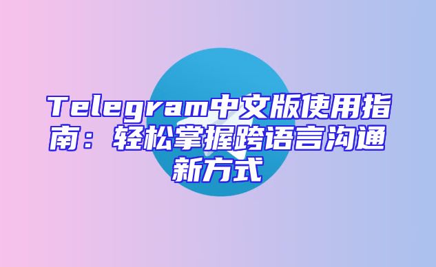Telegram中文版使用指南：轻松掌握跨语言沟通新方式