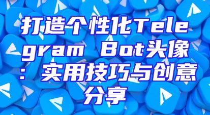 打造个性化Telegram Bot头像：实用技巧与创意分享