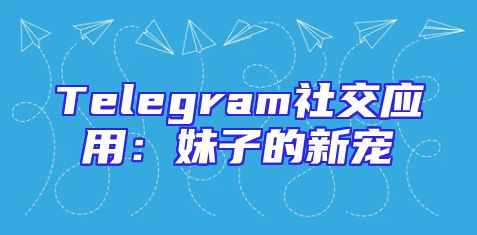 Telegram社交应用：妹子的新宠