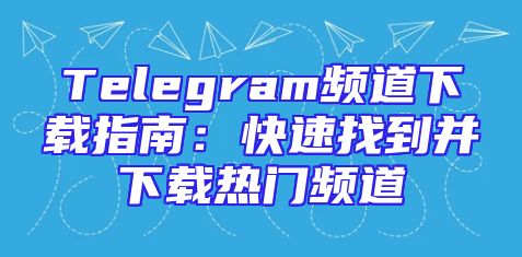 Telegram频道下载指南：快速找到并下载热门频道
