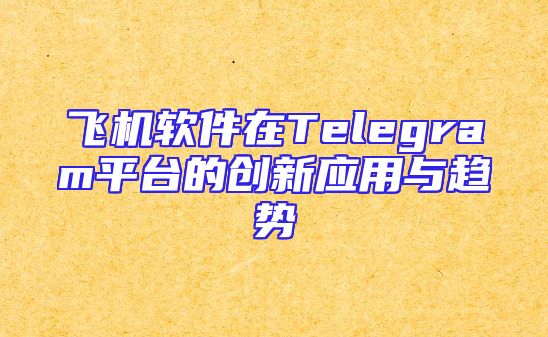 飞机软件在Telegram平台的创新应用与趋势