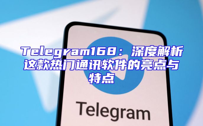 Telegram168：深度解析这款热门通讯软件的亮点与特点
