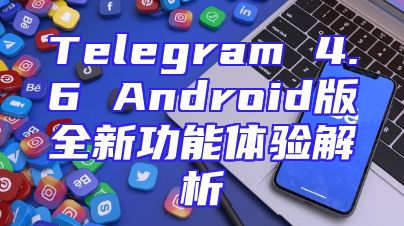 Telegram 4.6 Android版全新功能体验解析