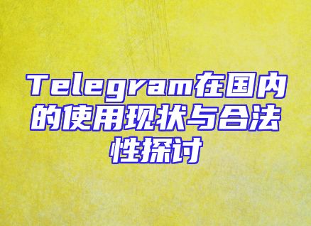 Telegram在国内的使用现状与合法性探讨