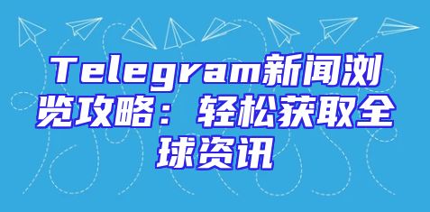 Telegram新闻浏览攻略：轻松获取全球资讯