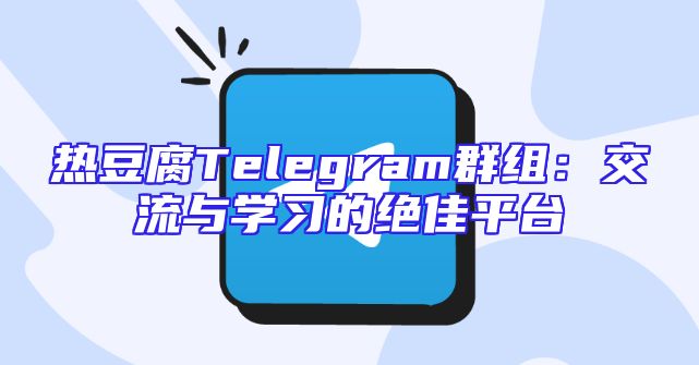 热豆腐Telegram群组：交流与学习的绝佳平台
