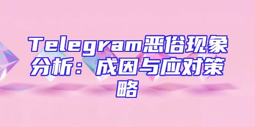 Telegram恶俗现象分析：成因与应对策略