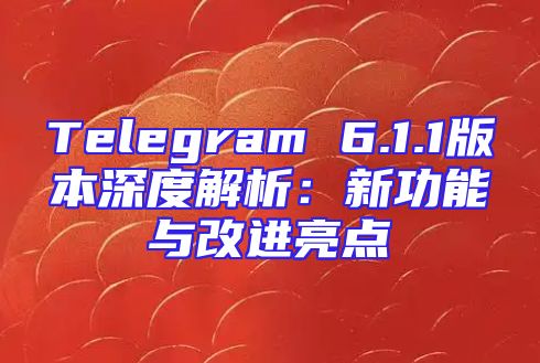 Telegram 6.1.1版本深度解析：新功能与改进亮点