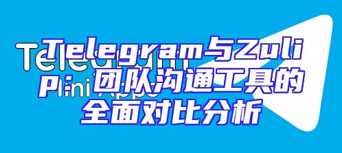 Telegram与Zulip：团队沟通工具的全面对比分析