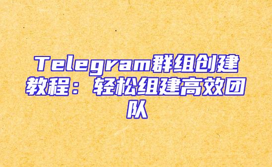 Telegram群组创建教程：轻松组建高效团队