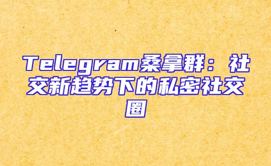 Telegram桑拿群：社交新趋势下的私密社交圈