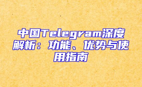 中国Telegram深度解析：功能、优势与使用指南