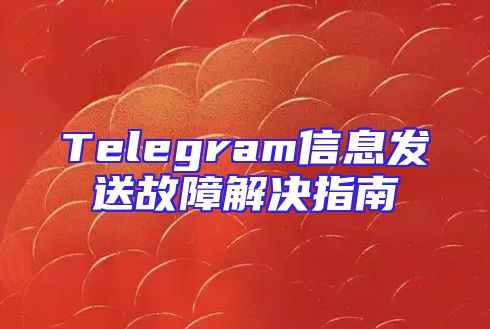 Telegram信息发送故障解决指南