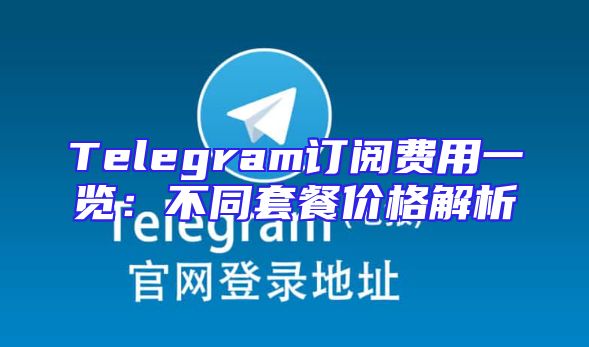 Telegram订阅费用一览：不同套餐价格解析