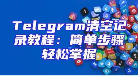 Telegram清空记录教程：简单步骤轻松掌握