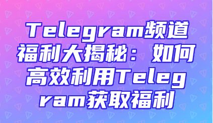 Telegram频道福利大揭秘：如何高效利用Telegram获取福利