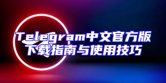 Telegram中文官方版下载指南与使用技巧