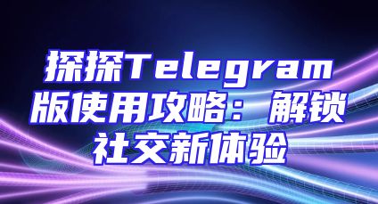探探Telegram版使用攻略：解锁社交新体验