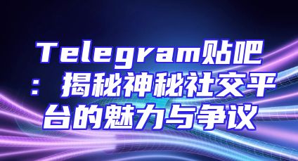 Telegram贴吧：揭秘神秘社交平台的魅力与争议