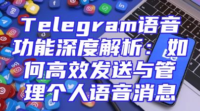 Telegram语音功能深度解析：如何高效发送与管理个人语音消息