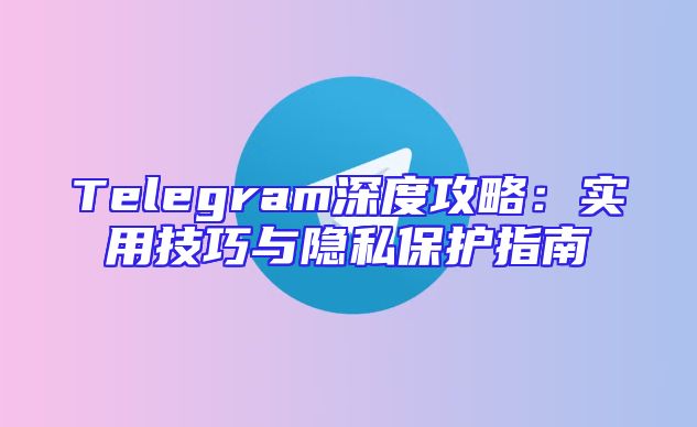 Telegram深度攻略：实用技巧与隐私保护指南
