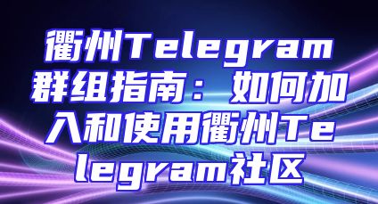衢州Telegram群组指南：如何加入和使用衢州Telegram社区
