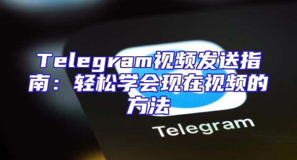Telegram视频发送指南：轻松学会现在视频的方法