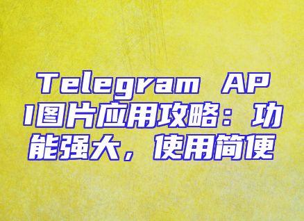 Telegram API图片应用攻略：功能强大，使用简便