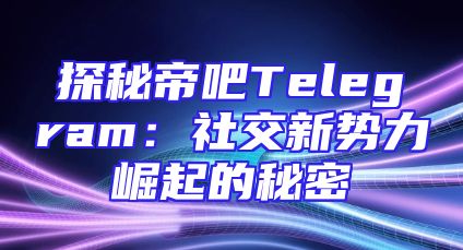 探秘帝吧Telegram：社交新势力崛起的秘密